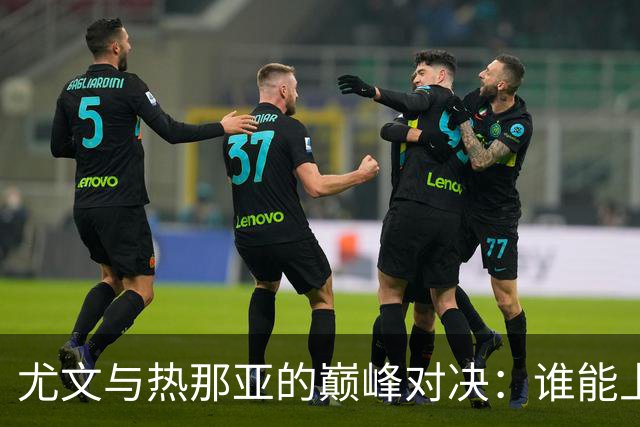 尤文与热那亚的巅峰对决：谁能上演逆袭传奇？