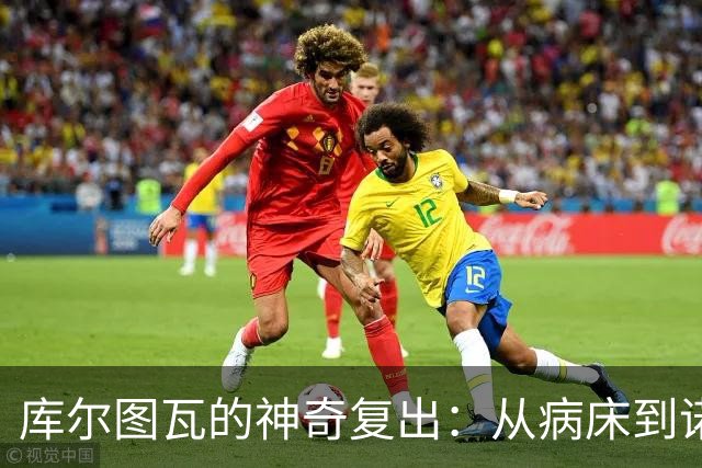 库尔图瓦的神奇复出：从病床到诺坎普的逆袭！